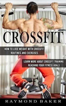 portada Crossfit: How To Lose Weight With Crossfit Routines And Exercises (Learn More About Crossfit Training Reaching Your Fitness Goal (en Inglés)