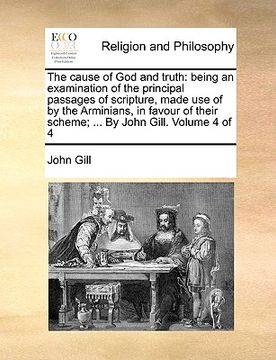 portada the cause of god and truth: being an examination of the principal passages of scripture, made use of by the arminians, in favour of their scheme; (en Inglés)
