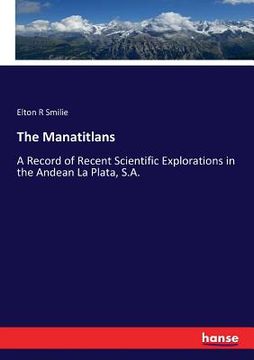 portada The Manatitlans: A Record of Recent Scientific Explorations in the Andean La Plata, S.A. (en Inglés)