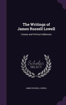 portada The Writings of James Russell Lowell: Literary and Political Addresses (en Inglés)