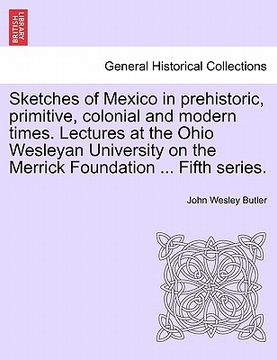 portada sketches of mexico in prehistoric, primitive, colonial and modern times. lectures at the ohio wesleyan university on the merrick foundation ... fifth (in English)