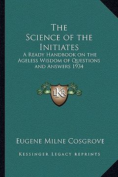 portada the science of the initiates: a ready handbook on the ageless wisdom of questions and answers 1934 (en Inglés)