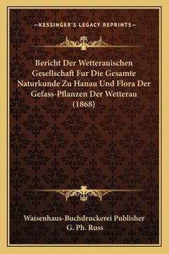 portada Bericht Der Wetterauischen Gesellschaft Fur Die Gesamte Naturkunde Zu Hanau Und Flora Der Gefass-Pflanzen Der Wetterau (1868) (en Alemán)