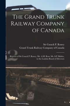 portada The Grand Trunk Railway Company of Canada [microform]: Reports of Sir Cusack P. Roney, Mr. A.M. Ross, Mr. S.P. Bidder, to the London Board of Director (in English)