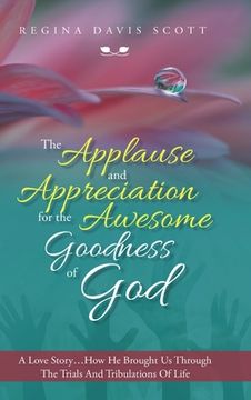 portada The Applause and Appreciation for the Awesome Goodness of God: A Love Story ... How He Brought Us Through the Trials and Tribulations of Life (en Inglés)