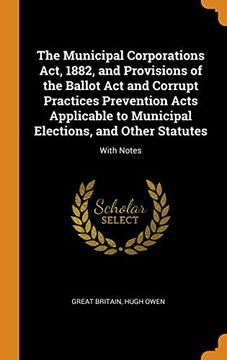 portada The Municipal Corporations Act, 1882, and Provisions of the Ballot act and Corrupt Practices Prevention Acts Applicable to Municipal Elections, and Other Statutes: With Notes 