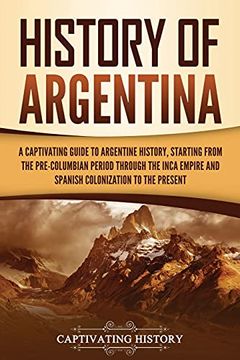 portada History of Argentina: A Captivating Guide to Argentine History, Starting From the Pre-Columbian Period Through the Inca Empire and Spanish Colonization to the Present (en Inglés)