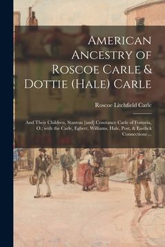 portada American Ancestry of Roscoe Carle & Dottie (Hale) Carle: and Their Children, Stanton [and] Constance Carle of Fostoria, O.; With the Carle, Egbert, Wi (en Inglés)
