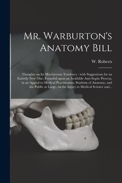 portada Mr. Warburton's Anatomy Bill: Thoughts on Its Mischievous Tendency: With Suggestions for an Entirely New One, Founded Upon an Available Anti-septic