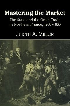 portada Mastering the Market: The State and the Grain Trade in Northern France, 1700-1860 (in English)