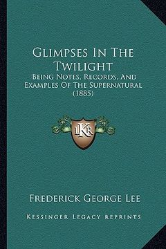 portada glimpses in the twilight: being notes, records, and examples of the supernatural (1885) (en Inglés)