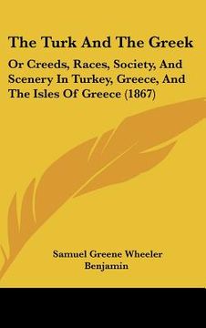 portada the turk and the greek: or creeds, races, society, and scenery in turkey, greece, and the isles of greece (1867) (en Inglés)