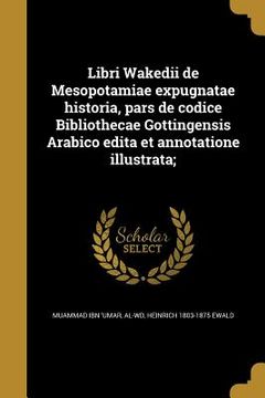 portada Libri Wakedii de Mesopotamiae expugnatae historia, pars de codice Bibliothecae Gottingensis Arabico edita et annotatione illustrata; (en Árabe)