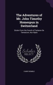 portada The Adventures of Mr. John Timothy Homespun in Switzerland: Stolen From the French of Tartaron De Tareascon, Aux Alpes (en Inglés)