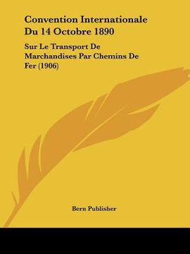 portada Convention Internationale Du 14 Octobre 1890: Sur Le Transport De Marchandises Par Chemins De Fer (1906) (en Francés)