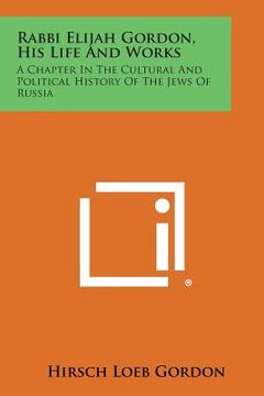 portada Rabbi Elijah Gordon, His Life and Works: A Chapter in the Cultural and Political History of the Jews of Russia (en Inglés)