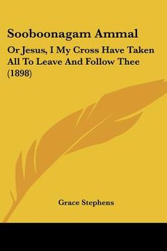 portada sooboonagam ammal: or jesus, i my cross have taken all to leave and follow thee (1898) (en Inglés)