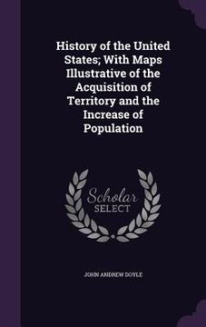 portada History of the United States; With Maps Illustrative of the Acquisition of Territory and the Increase of Population (en Inglés)
