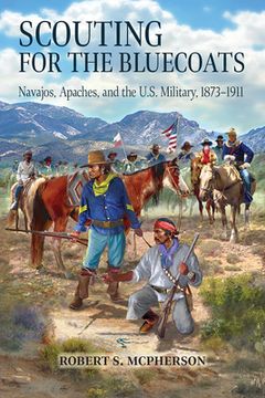 portada Scouting for the Bluecoats: Navajos, Apaches, and the U.S. Military, 1873-1911 (in English)