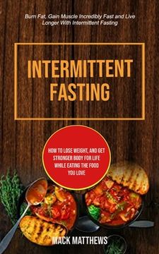 portada Intermittent Fasting: How To Lose Weight, And Get Stronger Body For Life While Eating The Food You Love (Burn Fat, Gain Muscle Incredibly Fa (en Inglés)