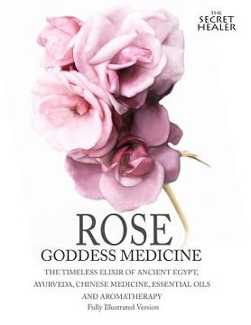 portada Rose - Goddess Medicine (Illustrated Version): The Timeless Elixir of Ancient Egypt, Ayurveda, Chinese Medicine, Essential Oils and Modern Medicine