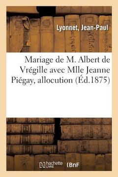 portada Mariage de M. Albert de Vrégille Avec Mlle Jeanne Piégay, Allocution: Eglise de Saint-François, Lyon, 2 Février 1875 (en Francés)