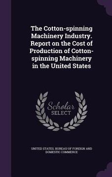 portada The Cotton-spinning Machinery Industry. Report on the Cost of Production of Cotton-spinning Machinery in the United States (en Inglés)