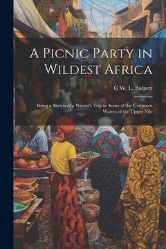 portada A Picnic Party in Wildest Africa: Being a Sketch of a Winter's Trip to Some of the Unknown Waters of the Upper Nile (en Inglés)