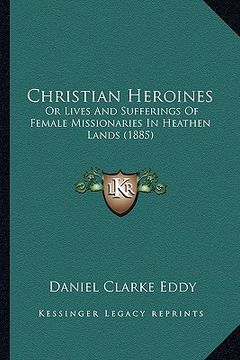 portada christian heroines: or lives and sufferings of female missionaries in heathen lands (1885)