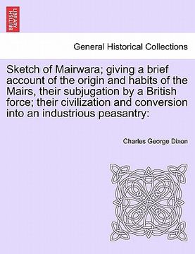 portada sketch of mairwara; giving a brief account of the origin and habits of the mairs, their subjugation by a british force; their civilization and convers (en Inglés)