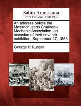 portada an address before the massachusetts charitable mechanic association, on occasion of their seventh exhibition, september 27, 1853. (in English)