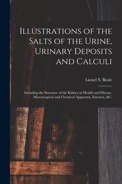 portada Illustrations of the Salts of the Urine, Urinary Deposits and Calculi: Including the Structure of the Kidney in Health and Disease, Microscopical and (en Inglés)