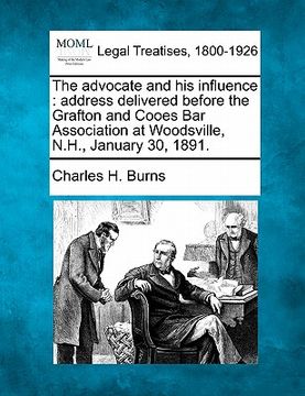 portada the advocate and his influence: address delivered before the grafton and cooes bar association at woodsville, n.h., january 30, 1891. (in English)