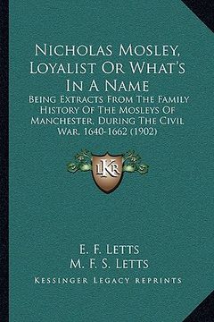 portada nicholas mosley, loyalist or what's in a name: being extracts from the family history of the mosleys of manchester, during the civil war, 1640-1662 (1 (en Inglés)
