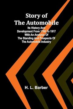 Story of the Automobile: Its History and Development From 1760 to 1917 With an Analysis of the Standing and Prospects of the Automobile Industry