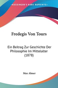 portada Fredegis Von Tours: Ein Beitrag Zur Geschichte Der Philosophie Im Mittelalter (1878) (in German)