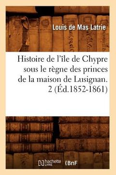 portada Histoire de l'Île de Chypre Sous Le Règne Des Princes de la Maison de Lusignan. 2 (Éd.1852-1861) (en Francés)