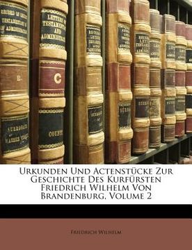 portada Urkunden Und Actenstücke Zur Geschichte Des Kurfürsten Friedrich Wilhelm Von Brandenburg, Volume 2 (en Alemán)