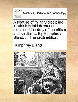 portada a treatise of military discipline; in which is laid down and explained the duty of the officer and soldier, ... by humphrey bland, ... the sixth edi (en Inglés)