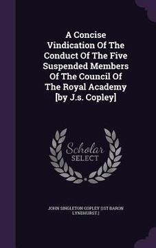 portada A Concise Vindication Of The Conduct Of The Five Suspended Members Of The Council Of The Royal Academy [by J.s. Copley] (en Inglés)