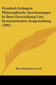 portada Friedrich Schlegels Philosophische Anschauungen In Ihrer Entwicklung Und Systematischen Ausgestaltung (1905) (en Alemán)