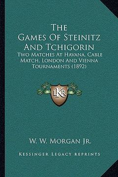 portada the games of steinitz and tchigorin: two matches at havana, cable match, london and vienna tournaments (1892) (en Inglés)