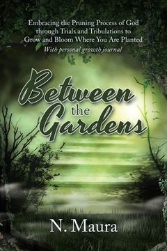 portada Between the Gardens: Embracing the Pruning Process of God Through Trials and Tribulations to Grow and Bloom Where You Are Planted (en Inglés)