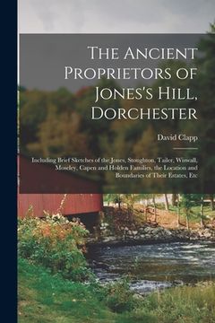 portada The Ancient Proprietors of Jones's Hill, Dorchester: Including Brief Sketches of the Jones, Stoughton, Tailer, Wiswall, Moseley, Capen and Holden Fami (en Inglés)
