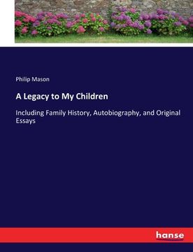 portada A Legacy to My Children: Including Family History, Autobiography, and Original Essays (en Inglés)