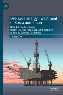 portada Overseas Energy Investment of Korea and Japan: How Did Two East Asian Resources-Rare Industrial Giants Respond to Energy Security Challenges
