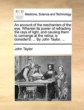 portada an account of the mechanism of the eye. wherein its power of refracting the rays of light, and causing them to converge at the retina, is consider'd: (in English)