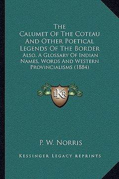 portada the calumet of the coteau and other poetical legends of the the calumet of the coteau and other poetical legends of the border border: also, a glossar (in English)