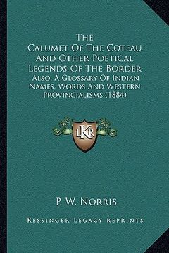 portada the calumet of the coteau and other poetical legends of the the calumet of the coteau and other poetical legends of the border border: also, a glossar (en Inglés)