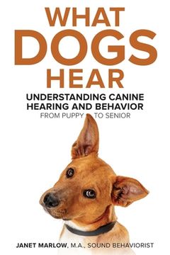 portada What Dogs Hear - Understanding Canine Hearing and Behavior From Puppy to Senior (in English)